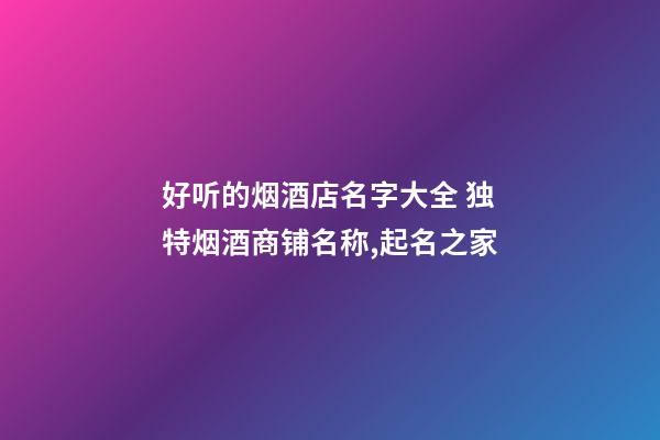 好听的烟酒店名字大全 独特烟酒商铺名称,起名之家-第1张-店铺起名-玄机派